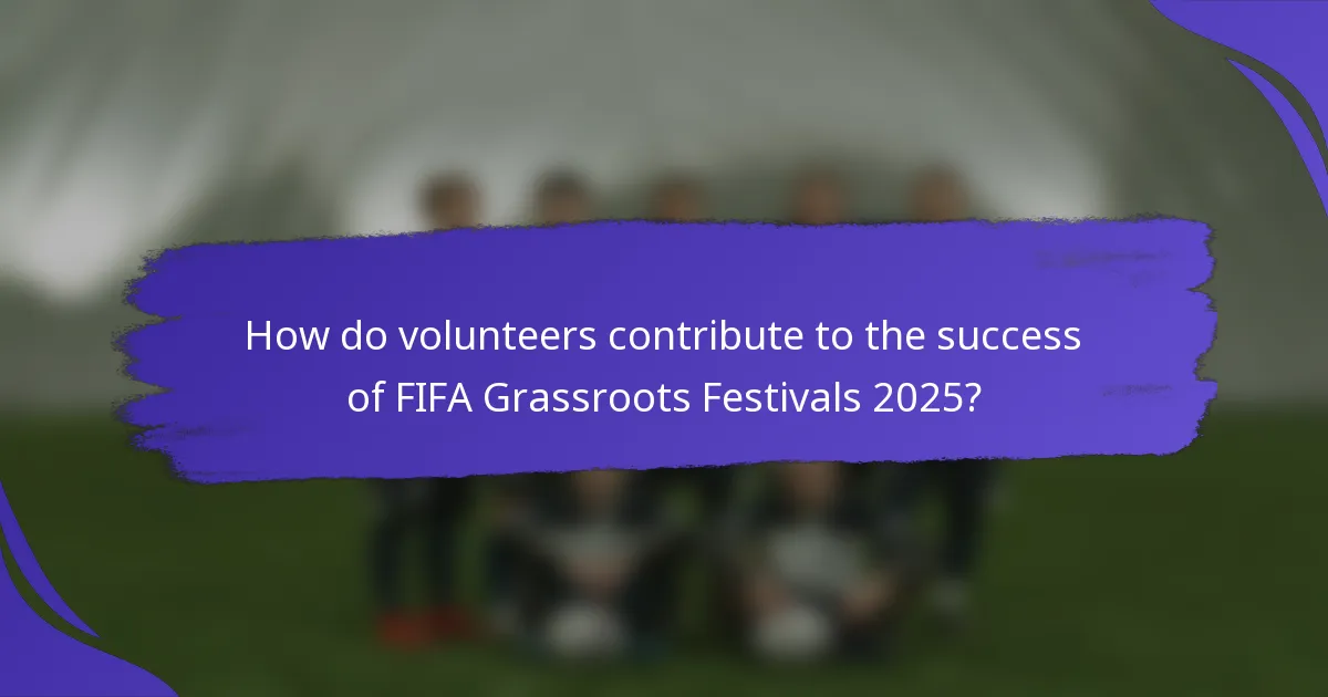 How do volunteers contribute to the success of FIFA Grassroots Festivals 2025?