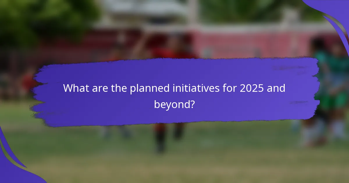 What are the planned initiatives for 2025 and beyond?
