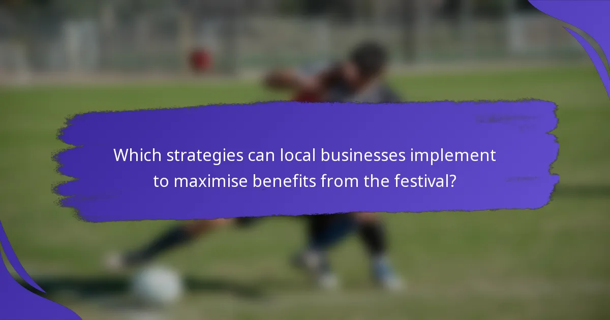 Which strategies can local businesses implement to maximise benefits from the festival?